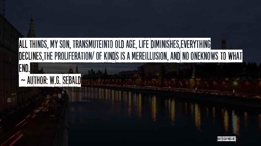 W.G. Sebald Quotes: All Things, My Son, Transmuteinto Old Age, Life Diminishes,everything Declines,the Proliferation/ Of Kinds Is A Mereillusion, And No Oneknows To