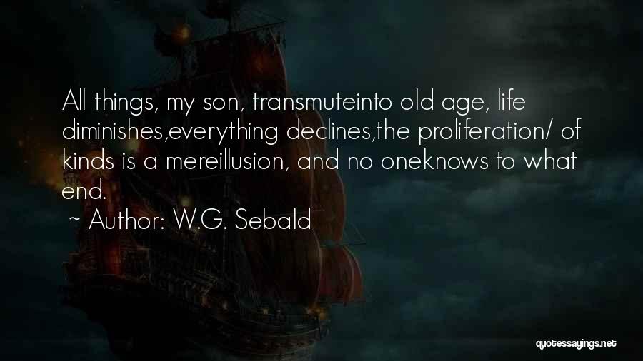 W.G. Sebald Quotes: All Things, My Son, Transmuteinto Old Age, Life Diminishes,everything Declines,the Proliferation/ Of Kinds Is A Mereillusion, And No Oneknows To