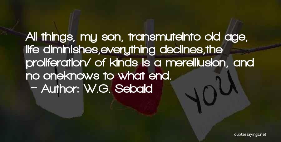 W.G. Sebald Quotes: All Things, My Son, Transmuteinto Old Age, Life Diminishes,everything Declines,the Proliferation/ Of Kinds Is A Mereillusion, And No Oneknows To