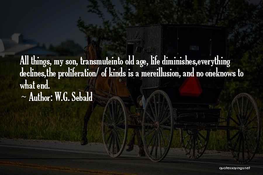 W.G. Sebald Quotes: All Things, My Son, Transmuteinto Old Age, Life Diminishes,everything Declines,the Proliferation/ Of Kinds Is A Mereillusion, And No Oneknows To