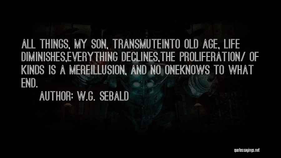 W.G. Sebald Quotes: All Things, My Son, Transmuteinto Old Age, Life Diminishes,everything Declines,the Proliferation/ Of Kinds Is A Mereillusion, And No Oneknows To