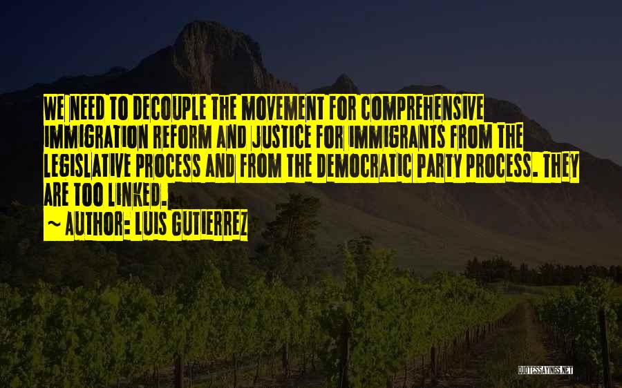 Luis Gutierrez Quotes: We Need To Decouple The Movement For Comprehensive Immigration Reform And Justice For Immigrants From The Legislative Process And From