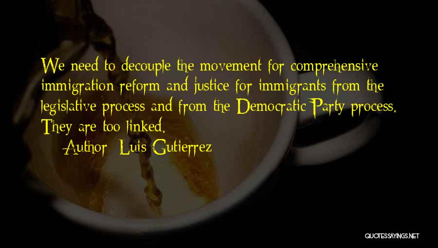 Luis Gutierrez Quotes: We Need To Decouple The Movement For Comprehensive Immigration Reform And Justice For Immigrants From The Legislative Process And From