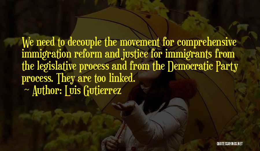 Luis Gutierrez Quotes: We Need To Decouple The Movement For Comprehensive Immigration Reform And Justice For Immigrants From The Legislative Process And From
