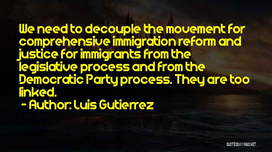 Luis Gutierrez Quotes: We Need To Decouple The Movement For Comprehensive Immigration Reform And Justice For Immigrants From The Legislative Process And From