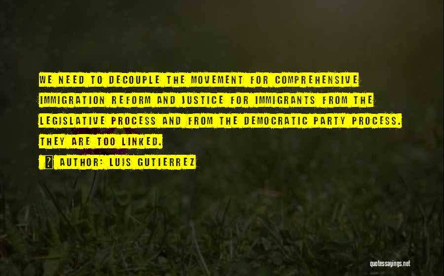 Luis Gutierrez Quotes: We Need To Decouple The Movement For Comprehensive Immigration Reform And Justice For Immigrants From The Legislative Process And From