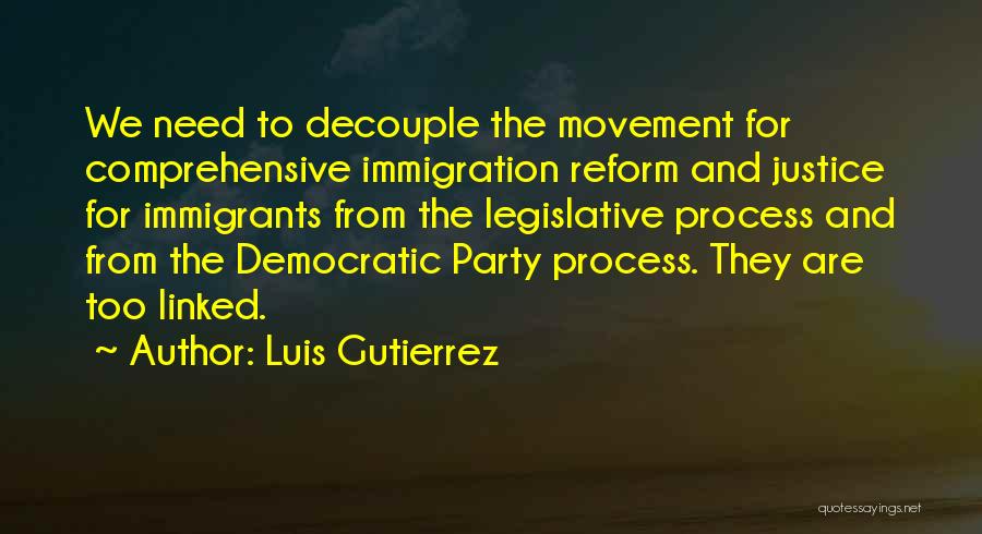 Luis Gutierrez Quotes: We Need To Decouple The Movement For Comprehensive Immigration Reform And Justice For Immigrants From The Legislative Process And From