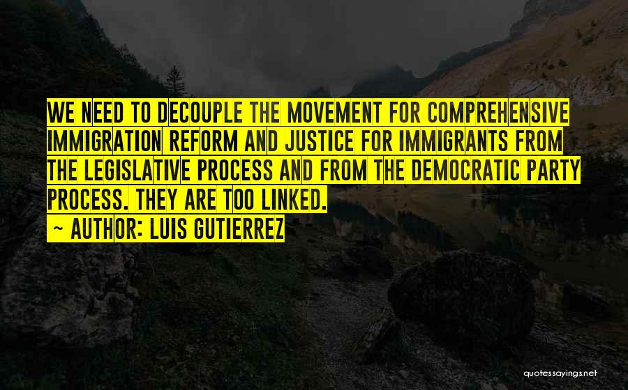 Luis Gutierrez Quotes: We Need To Decouple The Movement For Comprehensive Immigration Reform And Justice For Immigrants From The Legislative Process And From