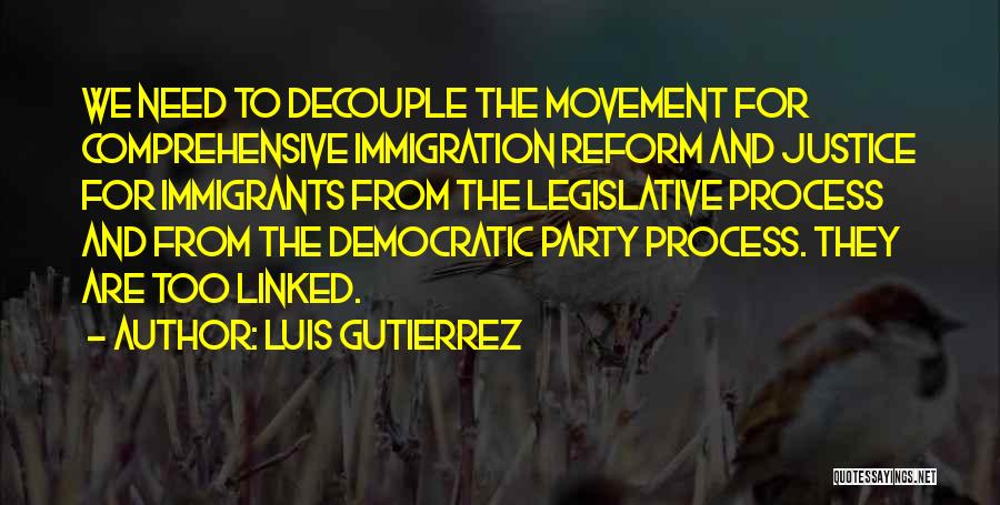 Luis Gutierrez Quotes: We Need To Decouple The Movement For Comprehensive Immigration Reform And Justice For Immigrants From The Legislative Process And From