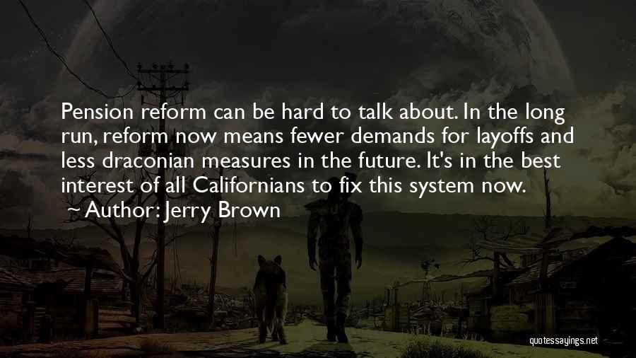 Jerry Brown Quotes: Pension Reform Can Be Hard To Talk About. In The Long Run, Reform Now Means Fewer Demands For Layoffs And