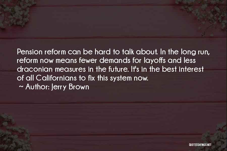 Jerry Brown Quotes: Pension Reform Can Be Hard To Talk About. In The Long Run, Reform Now Means Fewer Demands For Layoffs And