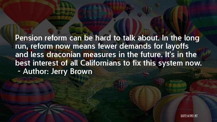 Jerry Brown Quotes: Pension Reform Can Be Hard To Talk About. In The Long Run, Reform Now Means Fewer Demands For Layoffs And