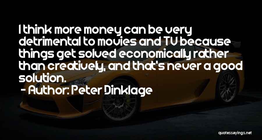 Peter Dinklage Quotes: I Think More Money Can Be Very Detrimental To Movies And Tv Because Things Get Solved Economically Rather Than Creatively,