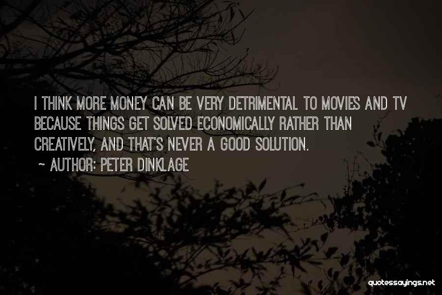 Peter Dinklage Quotes: I Think More Money Can Be Very Detrimental To Movies And Tv Because Things Get Solved Economically Rather Than Creatively,