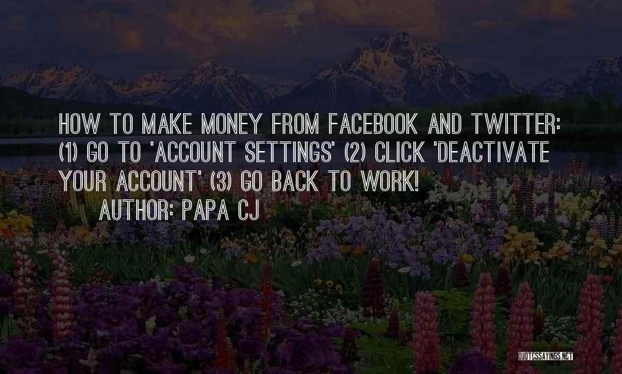 Papa CJ Quotes: How To Make Money From Facebook And Twitter: (1) Go To 'account Settings' (2) Click 'deactivate Your Account' (3) Go