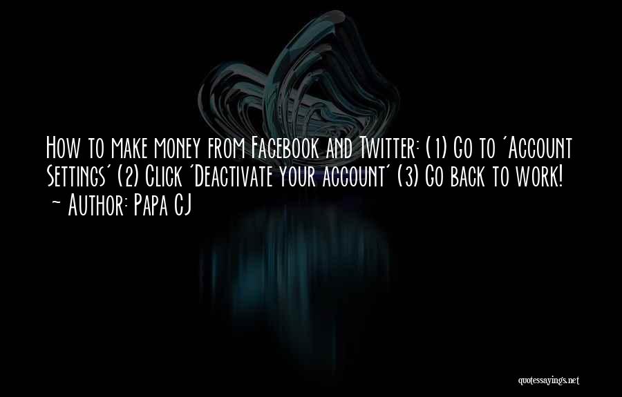 Papa CJ Quotes: How To Make Money From Facebook And Twitter: (1) Go To 'account Settings' (2) Click 'deactivate Your Account' (3) Go