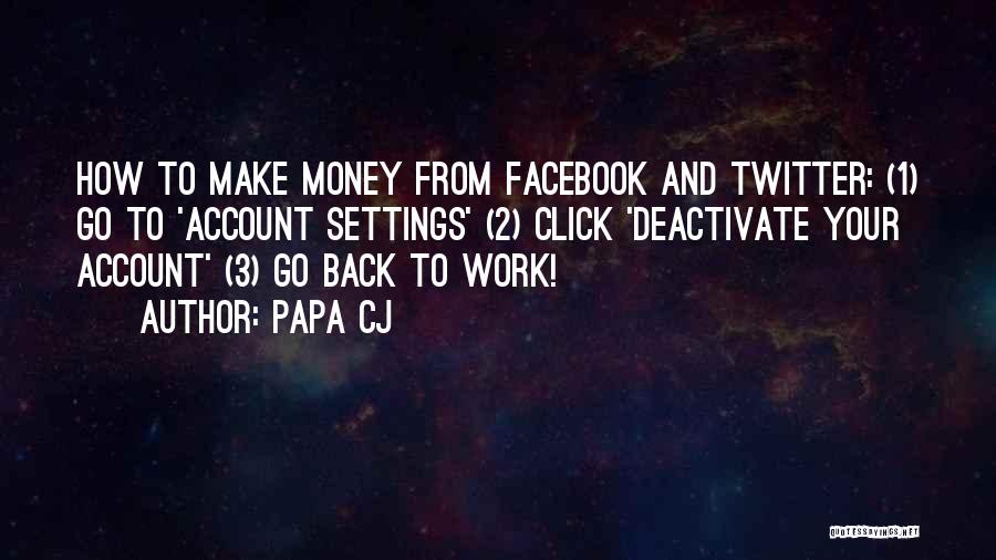 Papa CJ Quotes: How To Make Money From Facebook And Twitter: (1) Go To 'account Settings' (2) Click 'deactivate Your Account' (3) Go