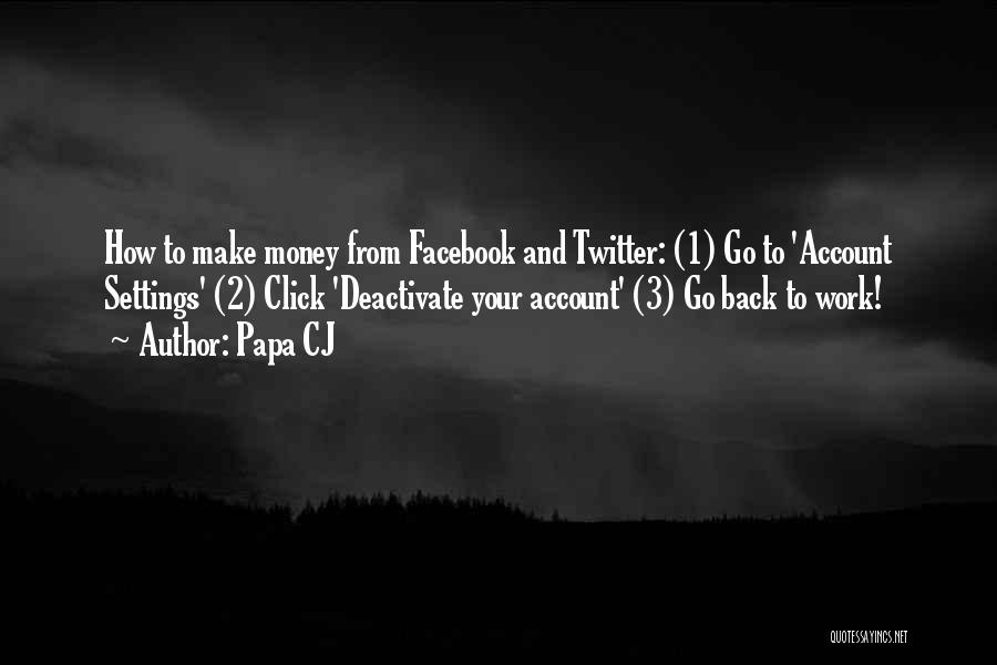 Papa CJ Quotes: How To Make Money From Facebook And Twitter: (1) Go To 'account Settings' (2) Click 'deactivate Your Account' (3) Go