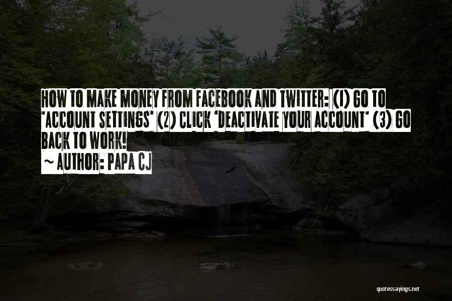 Papa CJ Quotes: How To Make Money From Facebook And Twitter: (1) Go To 'account Settings' (2) Click 'deactivate Your Account' (3) Go