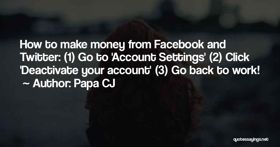 Papa CJ Quotes: How To Make Money From Facebook And Twitter: (1) Go To 'account Settings' (2) Click 'deactivate Your Account' (3) Go