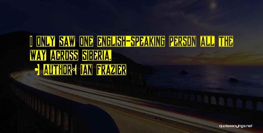 Ian Frazier Quotes: I Only Saw One English-speaking Person All The Way Across Siberia.