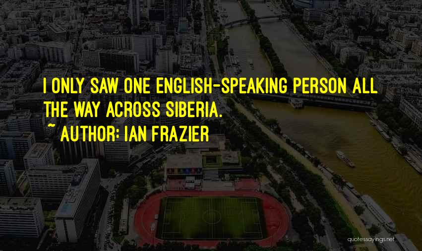 Ian Frazier Quotes: I Only Saw One English-speaking Person All The Way Across Siberia.