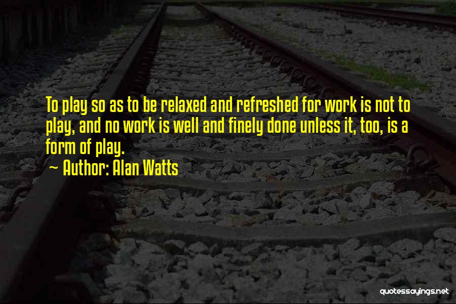 Alan Watts Quotes: To Play So As To Be Relaxed And Refreshed For Work Is Not To Play, And No Work Is Well