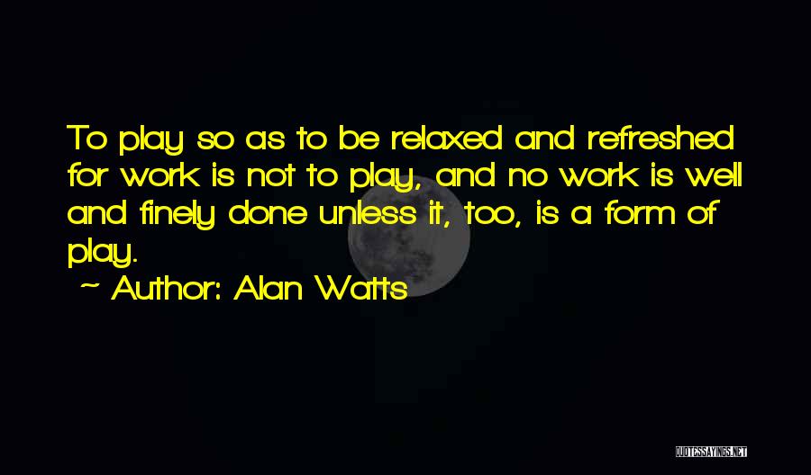 Alan Watts Quotes: To Play So As To Be Relaxed And Refreshed For Work Is Not To Play, And No Work Is Well