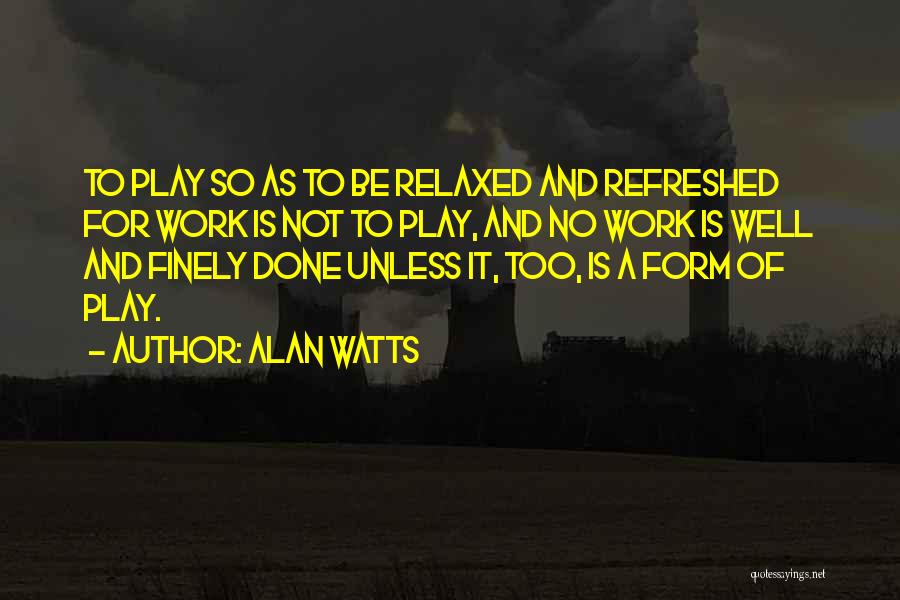 Alan Watts Quotes: To Play So As To Be Relaxed And Refreshed For Work Is Not To Play, And No Work Is Well