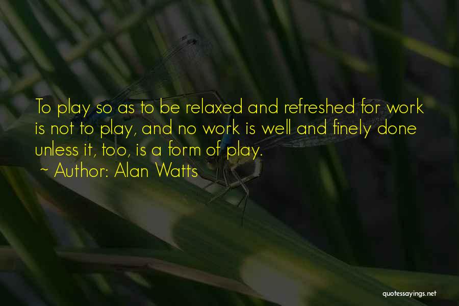 Alan Watts Quotes: To Play So As To Be Relaxed And Refreshed For Work Is Not To Play, And No Work Is Well