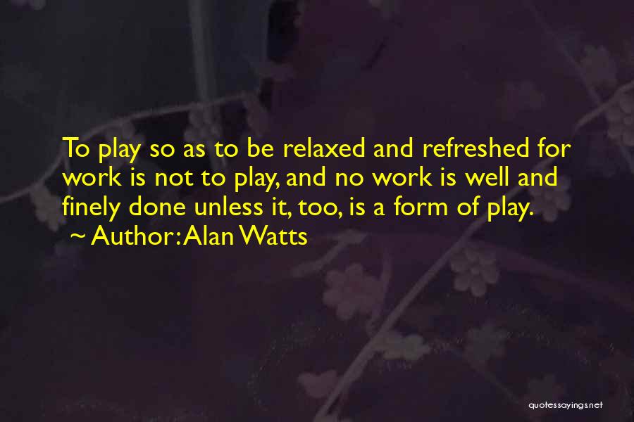 Alan Watts Quotes: To Play So As To Be Relaxed And Refreshed For Work Is Not To Play, And No Work Is Well