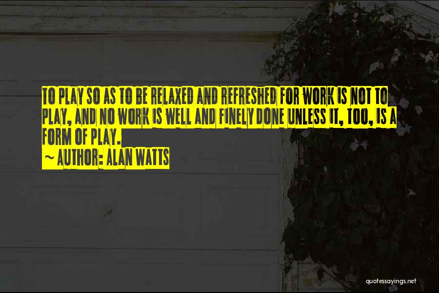 Alan Watts Quotes: To Play So As To Be Relaxed And Refreshed For Work Is Not To Play, And No Work Is Well