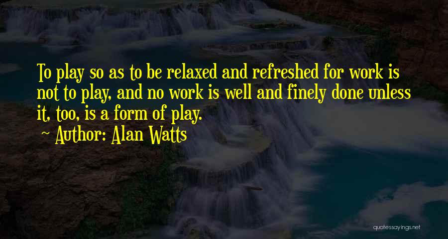 Alan Watts Quotes: To Play So As To Be Relaxed And Refreshed For Work Is Not To Play, And No Work Is Well