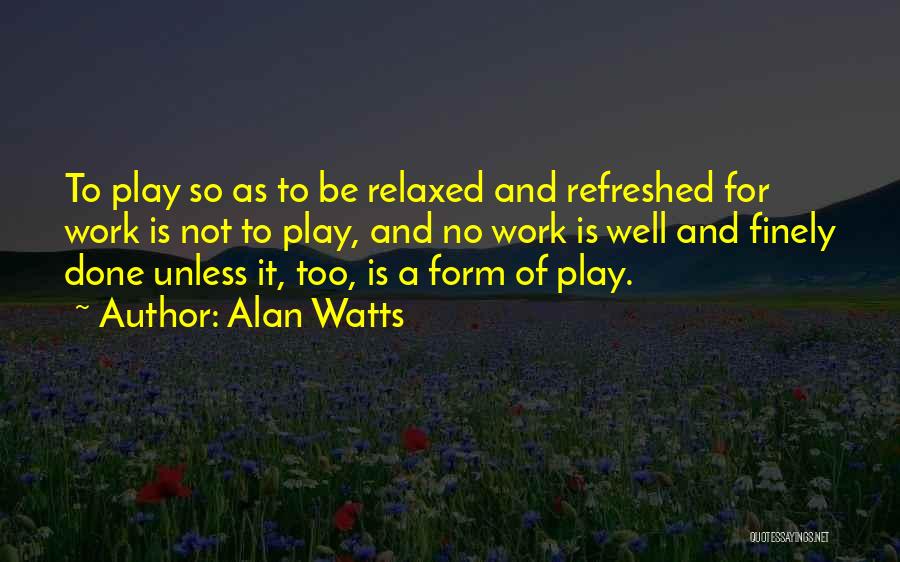Alan Watts Quotes: To Play So As To Be Relaxed And Refreshed For Work Is Not To Play, And No Work Is Well