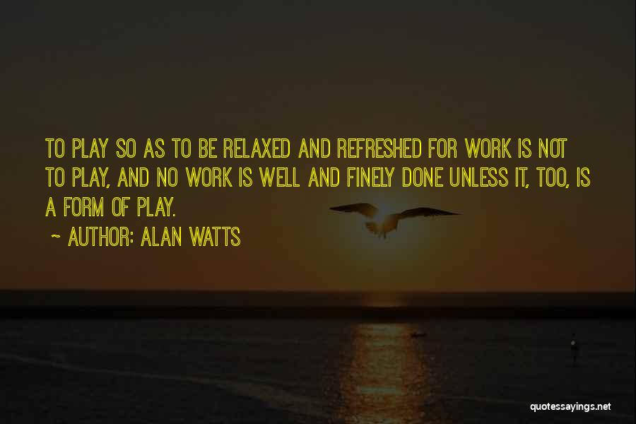 Alan Watts Quotes: To Play So As To Be Relaxed And Refreshed For Work Is Not To Play, And No Work Is Well