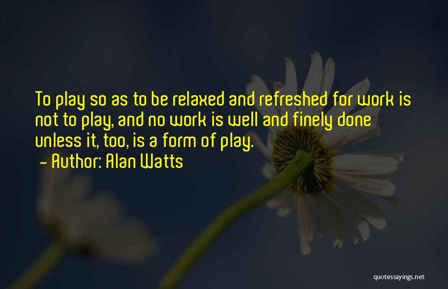 Alan Watts Quotes: To Play So As To Be Relaxed And Refreshed For Work Is Not To Play, And No Work Is Well