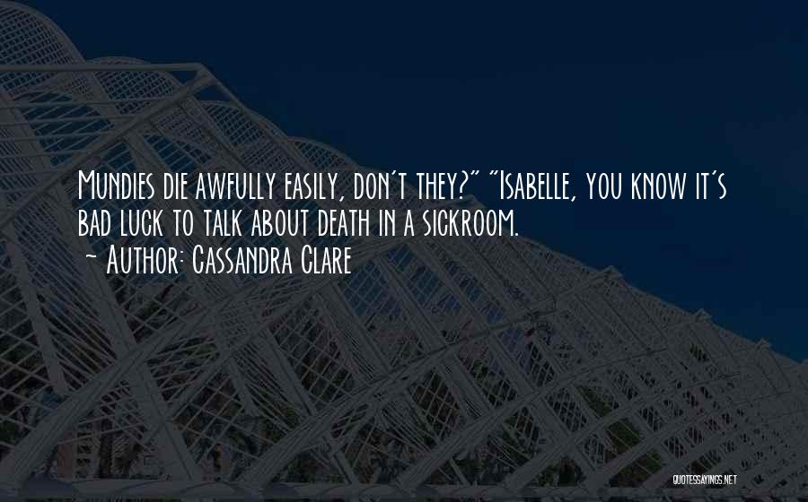 Cassandra Clare Quotes: Mundies Die Awfully Easily, Don't They? Isabelle, You Know It's Bad Luck To Talk About Death In A Sickroom.