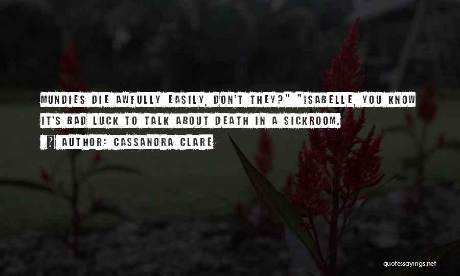 Cassandra Clare Quotes: Mundies Die Awfully Easily, Don't They? Isabelle, You Know It's Bad Luck To Talk About Death In A Sickroom.
