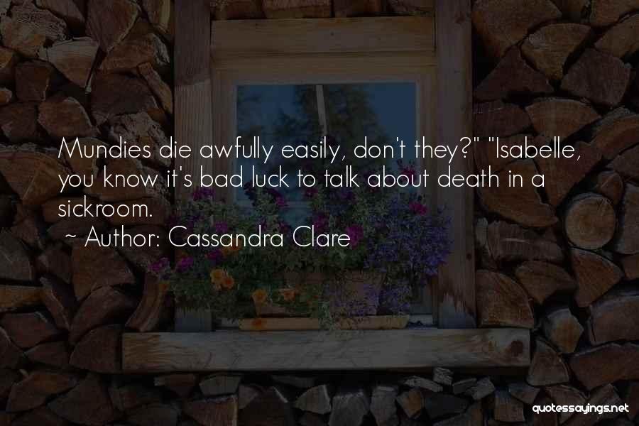 Cassandra Clare Quotes: Mundies Die Awfully Easily, Don't They? Isabelle, You Know It's Bad Luck To Talk About Death In A Sickroom.