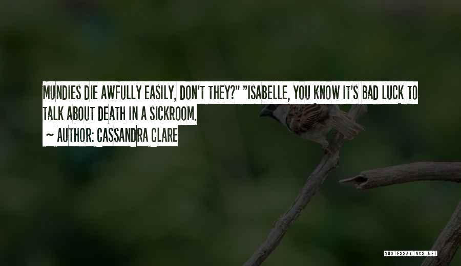 Cassandra Clare Quotes: Mundies Die Awfully Easily, Don't They? Isabelle, You Know It's Bad Luck To Talk About Death In A Sickroom.