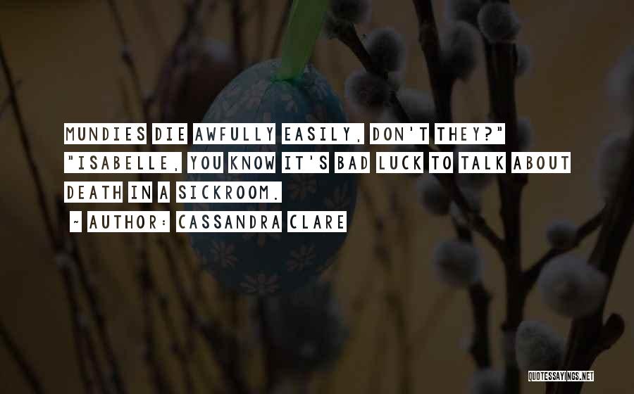 Cassandra Clare Quotes: Mundies Die Awfully Easily, Don't They? Isabelle, You Know It's Bad Luck To Talk About Death In A Sickroom.