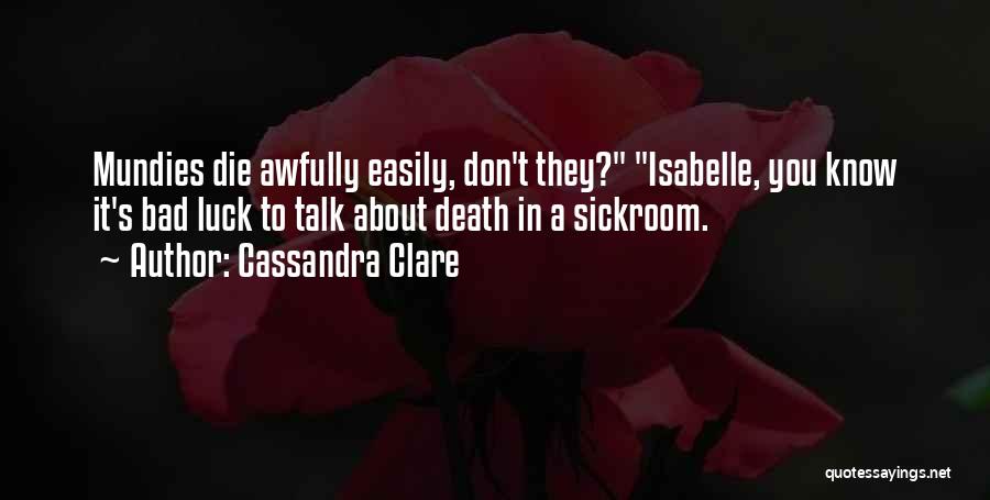 Cassandra Clare Quotes: Mundies Die Awfully Easily, Don't They? Isabelle, You Know It's Bad Luck To Talk About Death In A Sickroom.