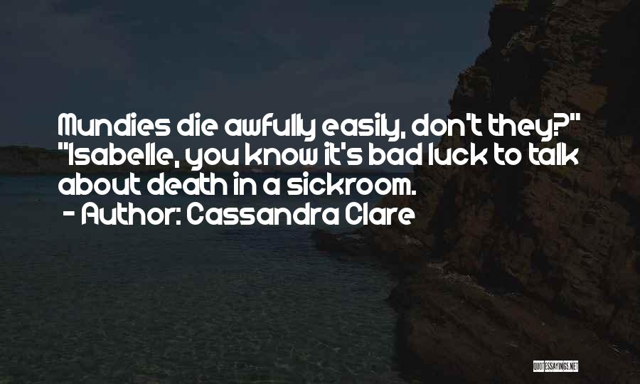Cassandra Clare Quotes: Mundies Die Awfully Easily, Don't They? Isabelle, You Know It's Bad Luck To Talk About Death In A Sickroom.