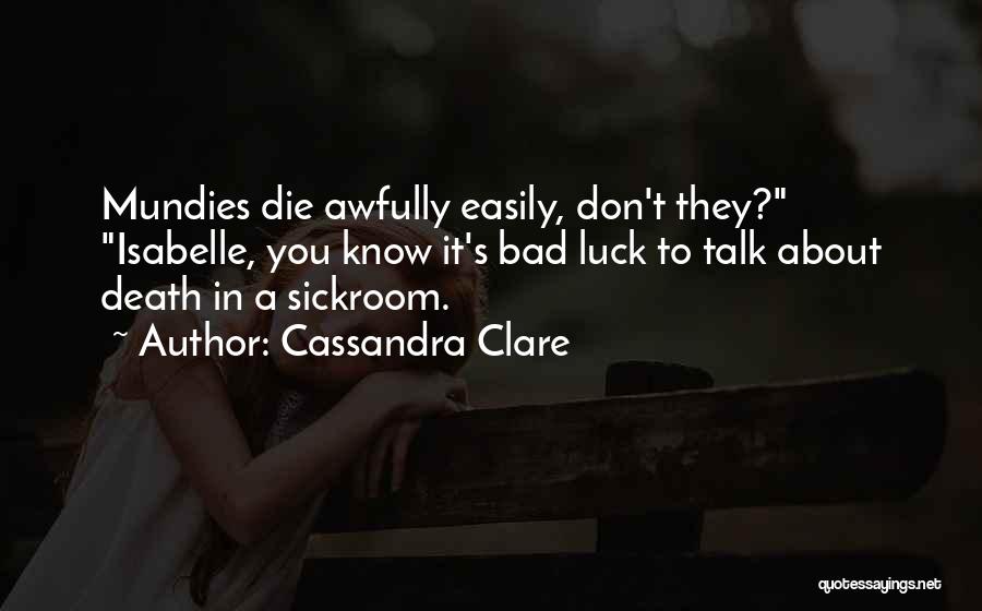 Cassandra Clare Quotes: Mundies Die Awfully Easily, Don't They? Isabelle, You Know It's Bad Luck To Talk About Death In A Sickroom.