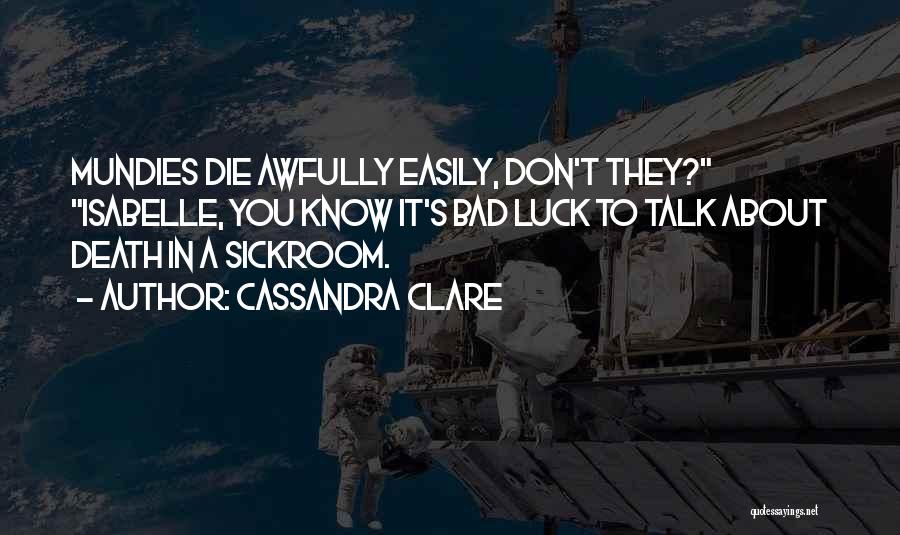 Cassandra Clare Quotes: Mundies Die Awfully Easily, Don't They? Isabelle, You Know It's Bad Luck To Talk About Death In A Sickroom.