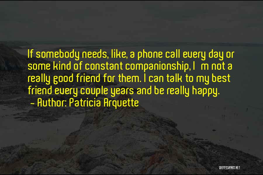 Patricia Arquette Quotes: If Somebody Needs, Like, A Phone Call Every Day Or Some Kind Of Constant Companionship, I'm Not A Really Good