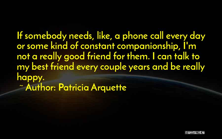 Patricia Arquette Quotes: If Somebody Needs, Like, A Phone Call Every Day Or Some Kind Of Constant Companionship, I'm Not A Really Good