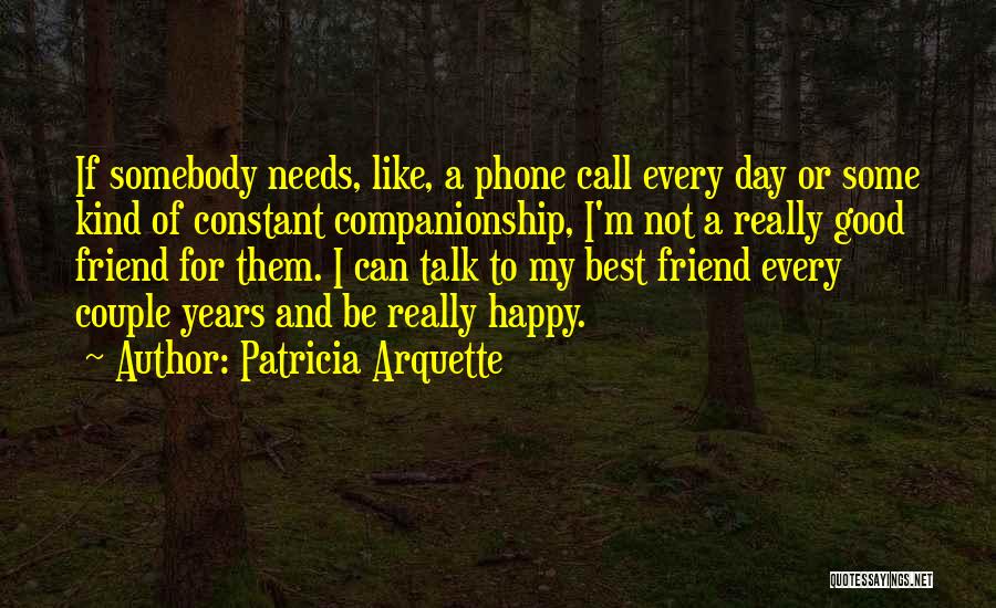 Patricia Arquette Quotes: If Somebody Needs, Like, A Phone Call Every Day Or Some Kind Of Constant Companionship, I'm Not A Really Good