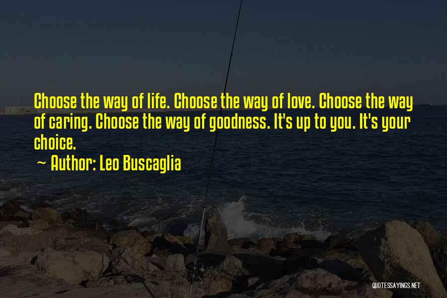 Leo Buscaglia Quotes: Choose The Way Of Life. Choose The Way Of Love. Choose The Way Of Caring. Choose The Way Of Goodness.