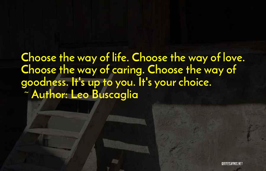 Leo Buscaglia Quotes: Choose The Way Of Life. Choose The Way Of Love. Choose The Way Of Caring. Choose The Way Of Goodness.